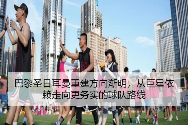 巴黎圣日耳曼重建方向渐明，从巨星依赖走向更务实的球队路线